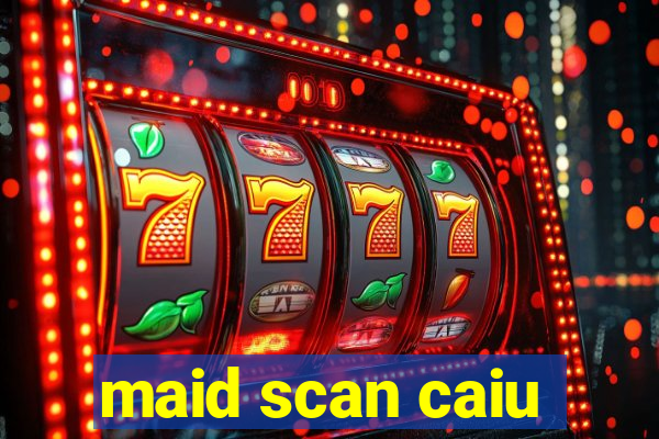 maid scan caiu